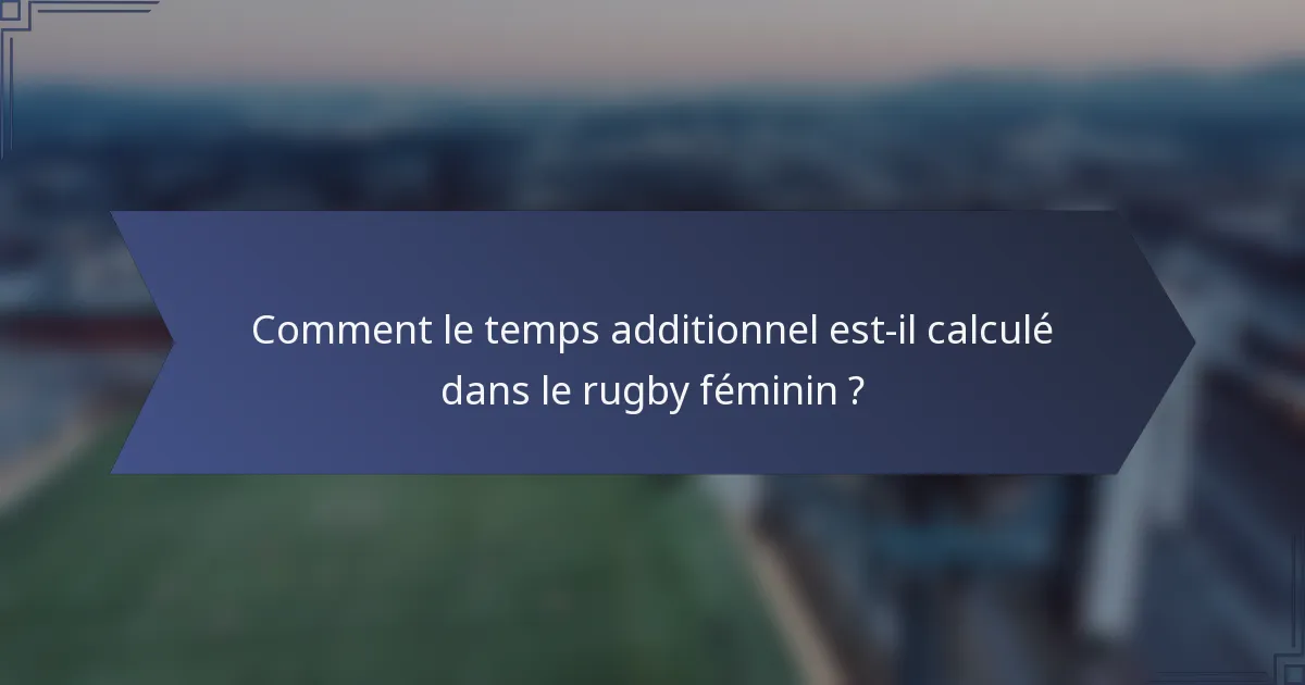 Comment le temps additionnel est-il calculé dans le rugby féminin ?