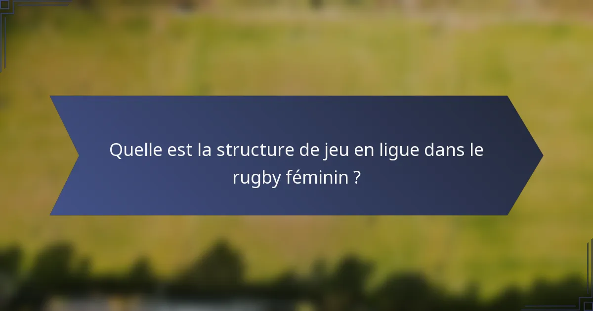 Quelle est la structure de jeu en ligue dans le rugby féminin ?