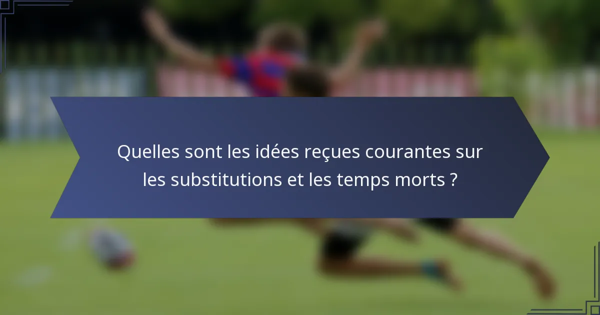Quelles sont les idées reçues courantes sur les substitutions et les temps morts ?